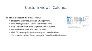 Custom views: Calendar
To create custom calendar view:
• Select the View tab. Click on Change View.
• Click Manage Views. ...