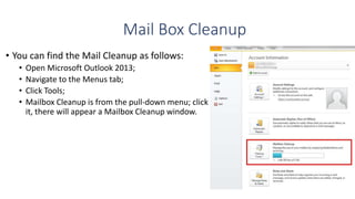 Mail Box Cleanup
• You can find the Mail Cleanup as follows:
• Open Microsoft Outlook 2013;
• Navigate to the Menus tab;
•...