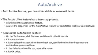 AutoArchive
• Auto Archive feature, you can either delete or move old items.
• The AutoArchive feature has a two-step proc...