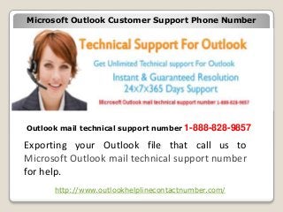 Microsoft Outlook Customer Support Phone Number
Outlook mail technical support number 1-888-828-9857
http://www.outlookhelplinecontactnumber.com/
Exporting your Outlook file that call us to
Microsoft Outlook mail technical support number
for help.
 
