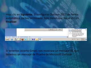 Haz clic en Siguiente. Si configuras Outlook 2007 de forma automática, ya has terminado. Solo tienes que hacer clic en Finalizar.Si tenemos abierto Gmail, nos mostrara un mensaje de que tenemos un mensaje de Prueba de Microsoft Outlook14/05/2011