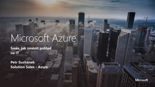 Směr, jak změnit pohled
na IT
Petr Suchánek
Solution Sales - Azure
Microsoft Azure
 