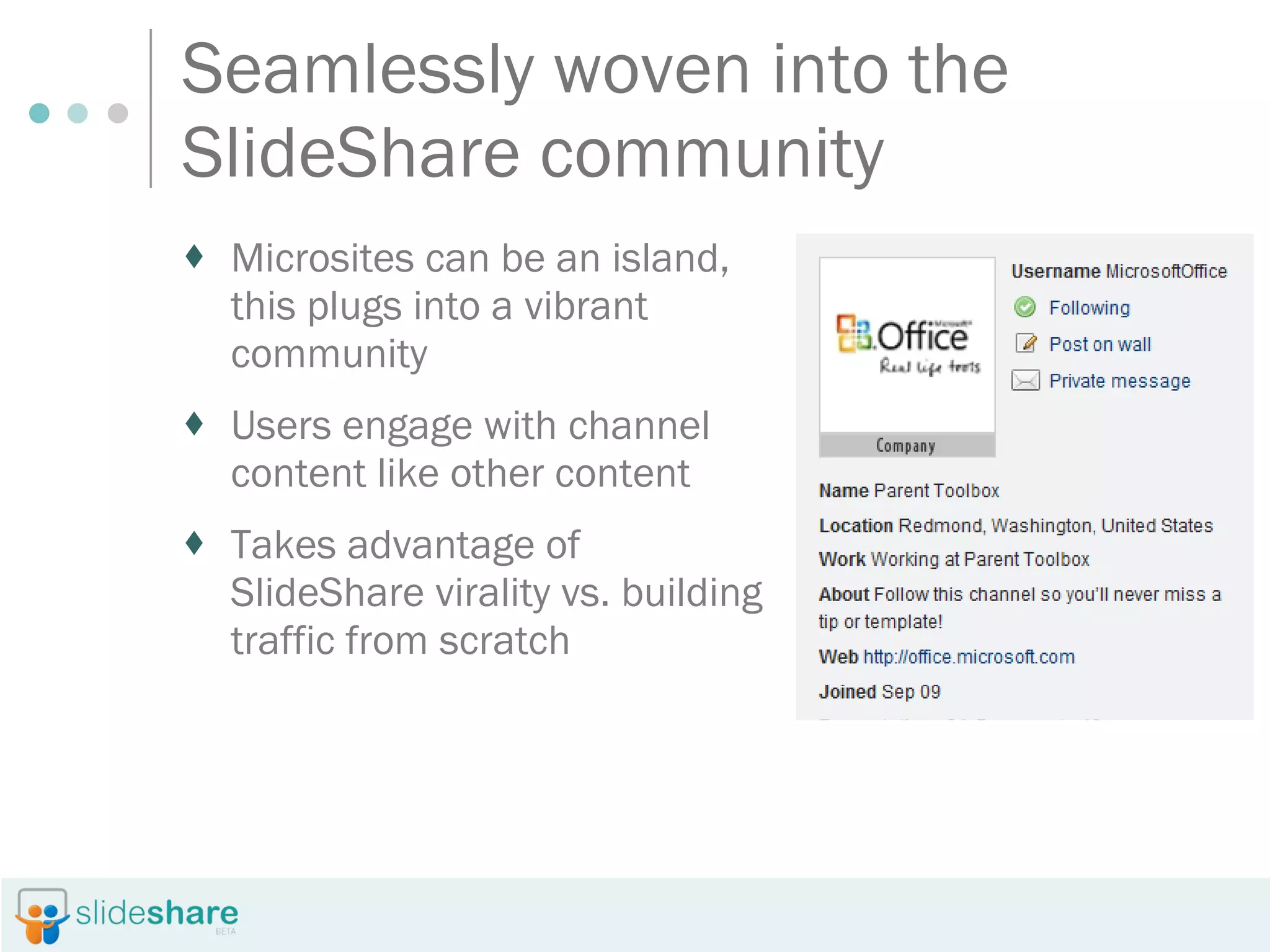 Seamlessly woven into the SlideShare community Microsites are an island, this plugs into vibrant community Users engage with channel content like other content Takes advantage of SlideShare virality vs. building traffic from scratch 