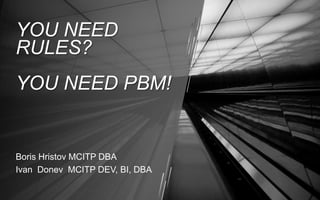 YOU NEED
RULES?
YOU NEED PBM!


Boris Hristov MCITP DBA
Ivan Donev MCITP DEV, BI, DBA
©2011 Hewlett-Packard Development Company, L.P.
The information contained herein is subject to change without notice
 