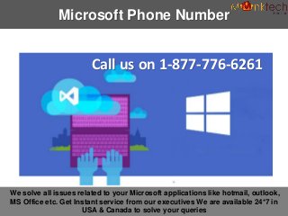 Microsoft Phone Number
Call us on 1-877-776-6261
We solve all issues related to your Microsoft applications like hotmail, outlook,
MS Office etc. Get Instant service from our executives We are available 24*7 in
USA & Canada to solve your queries
 