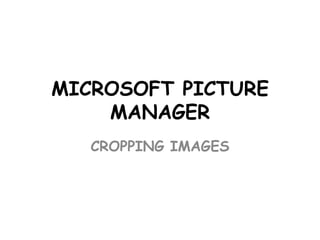 MICROSOFT PICTURE
MANAGER
CROPPING IMAGES

 