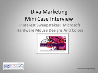 Diva Marketing
    Mini Case Interview
 Pinterest Sweepstakes: Microsoft
Hardware Mouse Designs And Colors




                              © 2012 BloombergMarketing
 