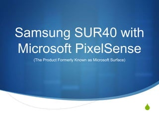 Samsung SUR40 with
Microsoft PixelSense
  (The Product Formerly Known as Microsoft Surface)




                                                      S
 