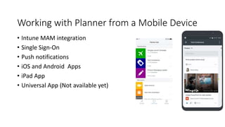 Working with Planner from a Mobile Device
• Intune MAM integration
• Single Sign-On
• Push notifications
• iOS and Android Apps
• iPad App
• Universal App (Not available yet)
 