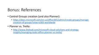 Bonus: References
• Control Groups creation (and also Planner):
• https://docs.microsoft.com/en-us/office365/admin/create-groups/manage-
creation-of-groups?view=o365-worldwide
• Planner vs. Trello:
• http://www.2tolead.com/microsoft-cloud-solutions-and-strategy-
insights/managing-tasks-office-planner-vs-trello/
 