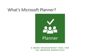 What’s Microsoft Planner?
A W O R K M A N A G E M E N T T O O L F O R
T H E M O D E R N W O R K P L A C E
Planner
 
