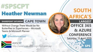 SPS
#SPSCPT
http://www.spsevents.org/city/capetown
Without Change There Would be No
Butterflies or Superheroes – Microsoft
Teams & Microsoft Planner
@heddanewman
SOUTH
AFRICA’S
LARGEST
OFFICE 365
& AZURE
CONFERENCE
Saturday, 13 April 2019
SHAREPOINT SATURDAY CAPE TOWN
Heather Newman
 