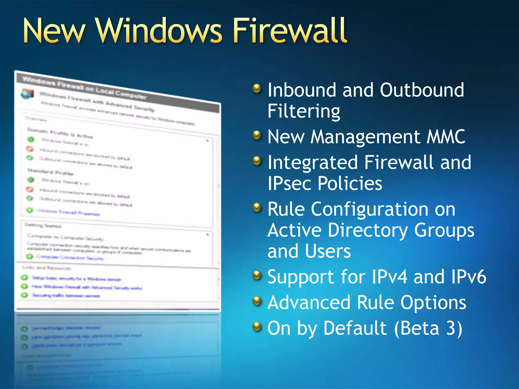 New Windows FirewallInbound and Outbound FilteringNew Management MMCIntegrated Firewall and IPsec PoliciesRule Configuration on Active Directory Groups and UsersSupport for IPv4 and IPv6Advanced Rule OptionsOn by Default (Beta 3)