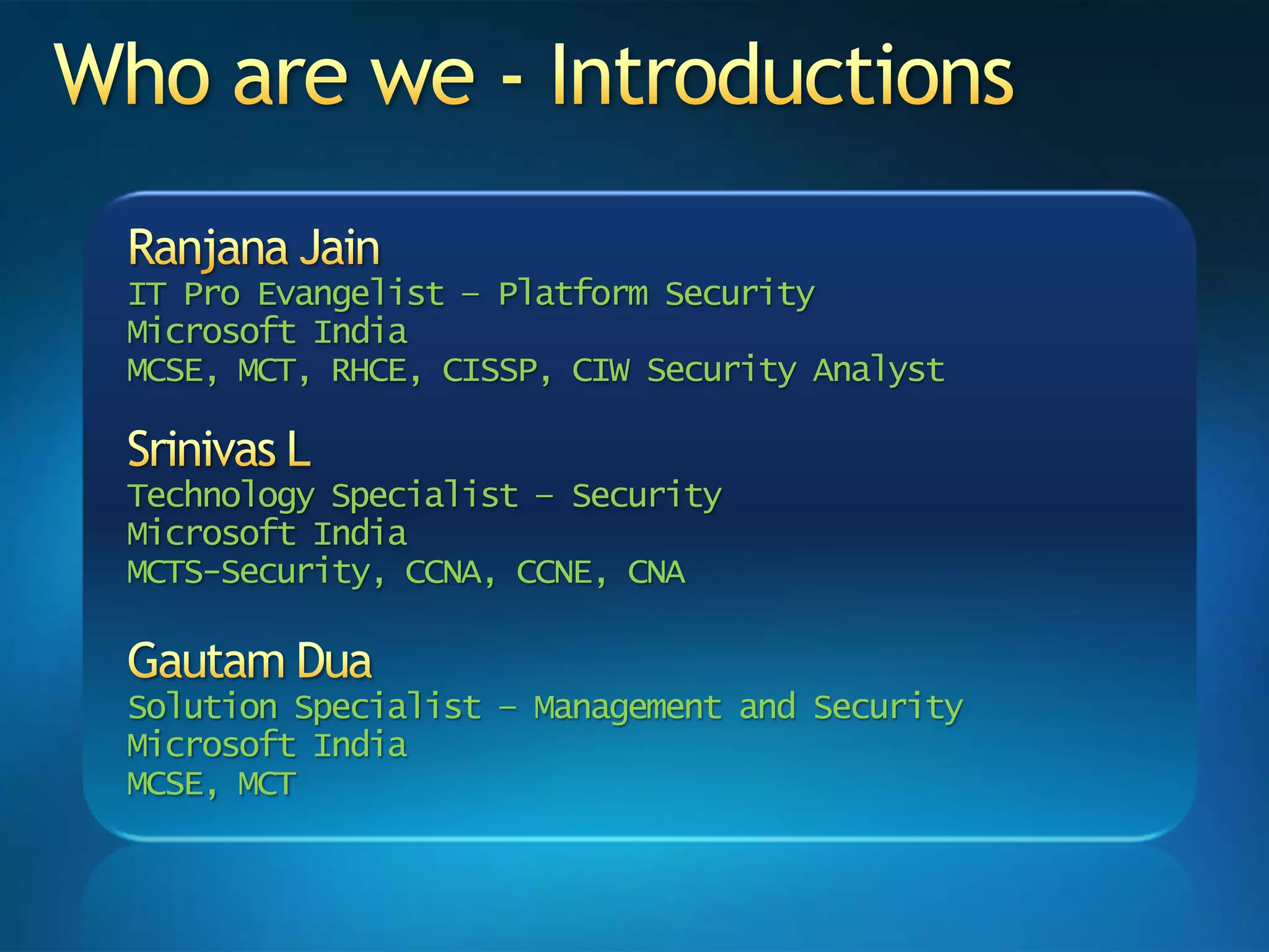Who are we - IntroductionsRanjana JainIT Pro Evangelist – Platform SecurityMicrosoft IndiaMCSE, MCT, RHCE, CISSP, CIW Security AnalystSrinivas LTechnology Specialist – Security Microsoft IndiaMCTS-Security, CCNA, CCNE, CNAGautam DuaSolution Specialist – Management and Security Microsoft IndiaMCSE, MCT