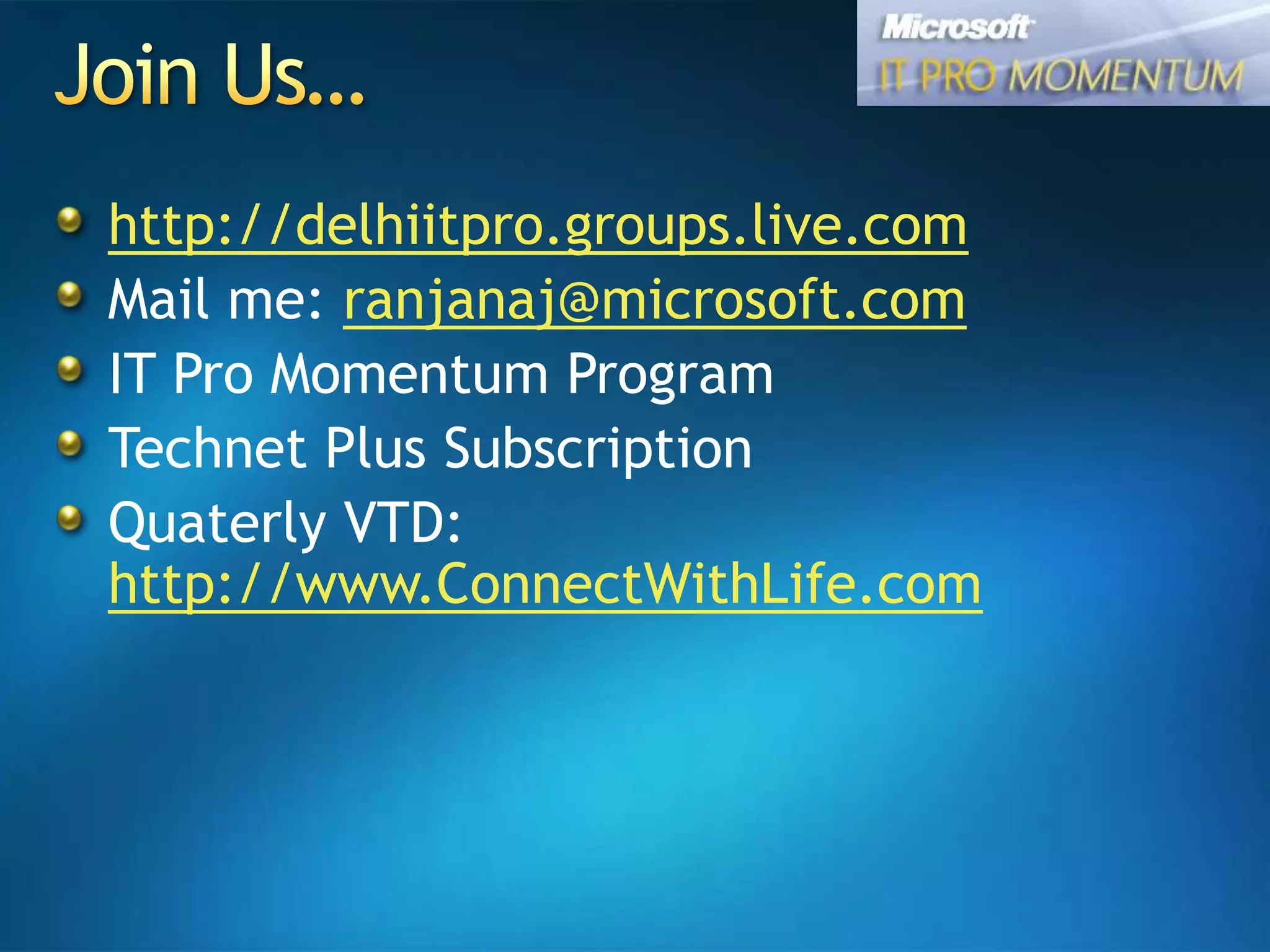 Join Us…http://delhiitpro.groups.live.comMail me: ranjanaj@microsoft.comIT Pro Momentum Program Technet Plus SubscriptionQuaterly VTD: http://www.ConnectWithLife.com