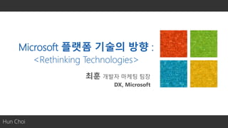 Microsoft 플랫폼 기술의 방향 :
<Rethinking Technologies>
Hun Choi
 