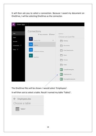 18
It will then ask you to select a connection. Because I saved my document on
OneDrive, I will be selecting OneDrive as the connector.
The OneDrive files will be shown. I would select ‘Employees’.
It will then ask to select a table. Recall I named my table ‘Table1’.
 