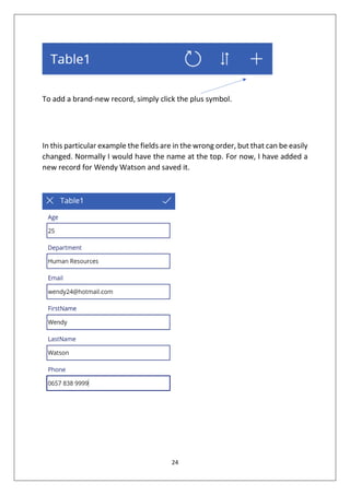 24
To add a brand-new record, simply click the plus symbol.
In this particular example the fields are in the wrong order, but that can be easily
changed. Normally I would have the name at the top. For now, I have added a
new record for Wendy Watson and saved it.
 