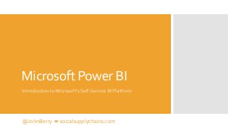 Microsoft Power BI 
Introduction to Microsoft’s Self-Service BI Platform 
@JohnBerry  socialsupplychains.com 
 