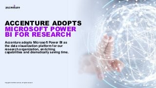Accenture adopts Microsoft Power BI as
the data visualization platform for our
research organization, enriching
capabilities and dramatically saving time.
ACCENTURE ADOPTS
MICROSOFT POWER
BI FOR RESEARCH
Copyright © 2020 Accenture. All rights reserved
 