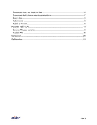 Page 4
Prepare data: query and shape your data ..............................................................................................16
Prepare data: build relationships and use calculations...........................................................................17
Explore data ............................................................................................................................................18
Author reports .........................................................................................................................................18
Publish to Power BI.................................................................................................................................18
Power BI REST APIs..................................................................................................... 19
Common API usage scenarios ...............................................................................................................19
Available APIs .........................................................................................................................................20
Conclusion .................................................................................................................... 20
Call to action ................................................................................................................. 20
 