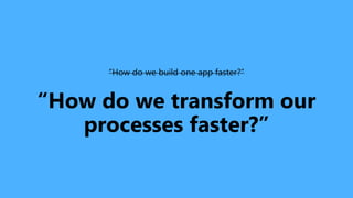 “How do we build one app faster?”
“How do we transform our
processes faster?”
 