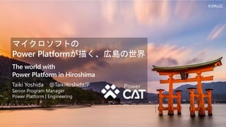 マイクロソフトの
Power Platformが描く、広島の世界
The world with
Power Platform in Hiroshima
Taiki Yoshida @TaikiYoshidaJP
Senior Program Manager
Power Platform | Engineering
#JPAUG
 