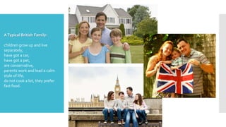 ATypical British Family:
children grow up and live
separately,
have got a car,
have got a pet,
are conservative,
parents work and lead a calm
style of life,
do not cook a lot, they prefer
fast food.
 