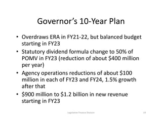 Governor’s 10-Year Plan
• Overdraws ERA in FY21-22, but balanced budget
starting in FY23
• Statutory dividend formula chan...