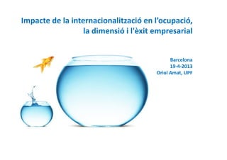Impacte de la internacionalització en l’ocupació,
la dimensió i l'èxit empresarial
Barcelona
19-4-2013
Oriol Amat, UPF
 