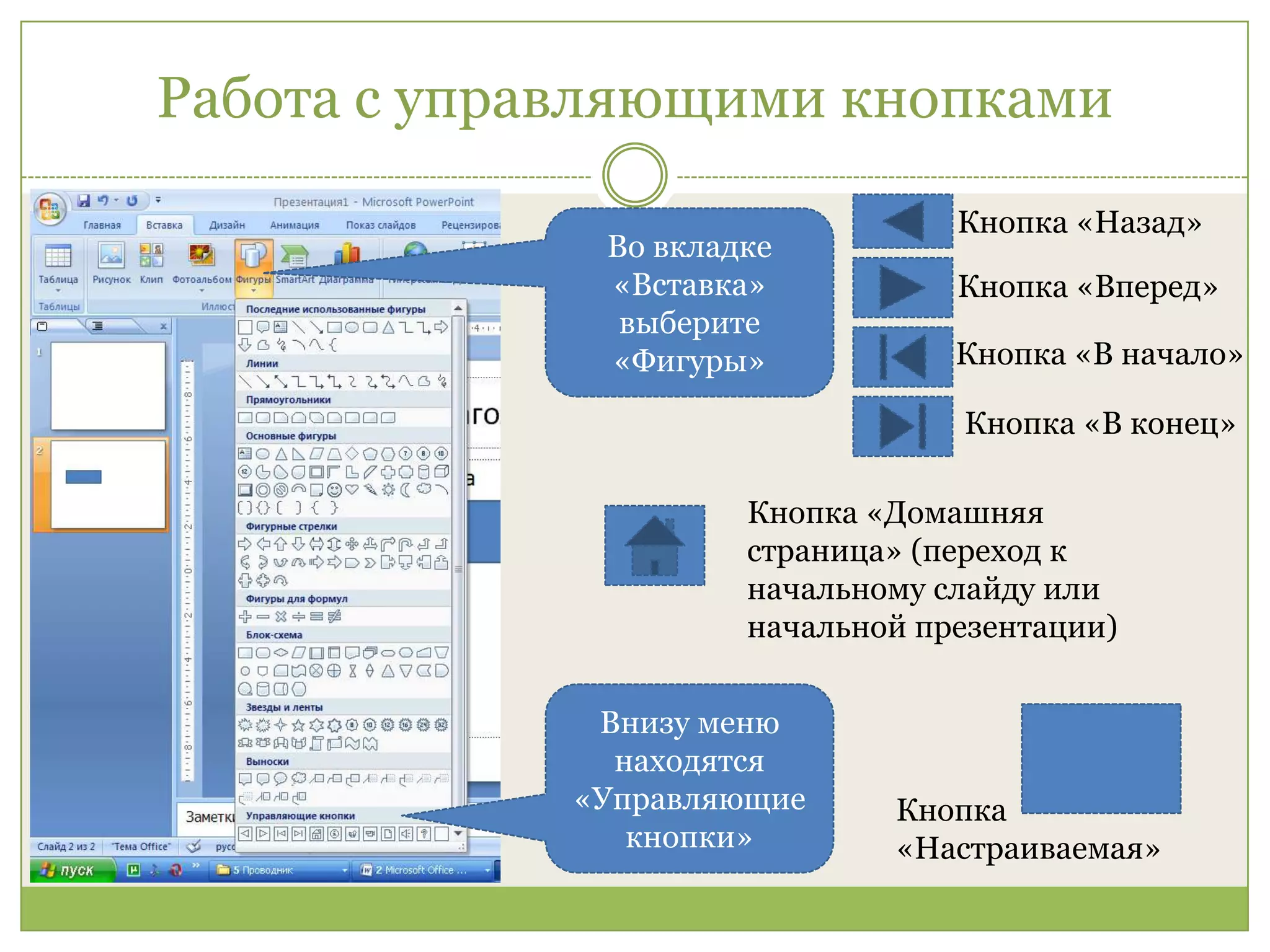 Работа с управляющими кнопкамиКнопка «Назад»Во вкладке «Вставка» выберите «Фигуры»Кнопка «Вперед»Кнопка «В начало»Кнопка «В конец»Кнопка «Домашняя страница» (переход к начальному слайду или начальной презентации)Внизу меню находятся «Управляющие кнопки»Кнопка «Настраиваемая»