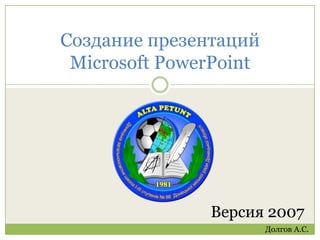 Создание презентаций Microsoft PowerPoint Версия 2007 Долгов А.С. 