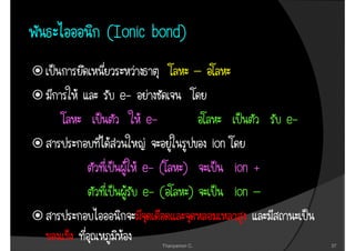 (Ionic
(Ionic bond)
                           –
 e-
      e-                                     e-
                               ion
      e- (         )                 ion +
      e- (             )             ion –


           Thanyamon C.                           37
 