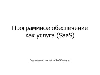 Программное обеспечение как услуга  (SaaS) Подготовлено для сайта  SaaSCatalog.ru 