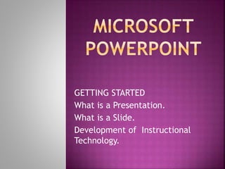 GETTING STARTED
What is a Presentation.
What is a Slide.
Development of Instructional
Technology.
 