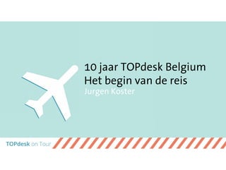 10 jaar TOPdesk Belgium
Het begin van de reis
Jurgen Koster
 