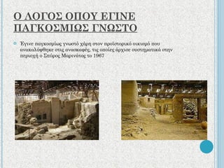 Ο ΛΟΓΟΣ ΟΠΟΥ ΕΓΙΝΕ ΠΑΓΚΟΣΜΙΩΣ ΓΝΩΣΤΟ Έγινε παγκοσμίως γνωστό χάρη στον προϊστορικό οικισμό που ανακαλύφθηκε στις ανασκαφές, τις οποίες άρχισε συστηματικά στην περιοχή ο Σπύρος Μαρινάτος το 1967 