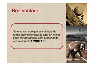 Boa vontade



Só uma vontade que se submeta de
forma incondicionada ao DEVER moral
pode ser designada, com propriedade,
como uma BOA VONTADE
 