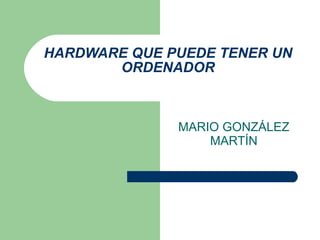 HARDWARE QUE PUEDE TENER UN ORDENADOR MARIO GONZÁLEZ MARTÍN 