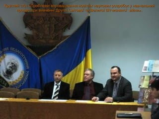 Круглий стіл «Проблеми впровадження новітніх наукових розробок у навчальний процес при вивченні Другої Світової та Великої Вітчизняної  війни». 