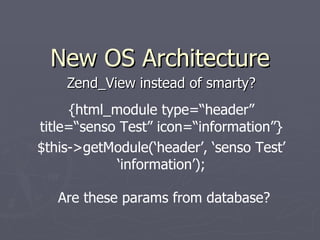 N ew OS Architecture Zend_View instead of smarty? {html_module type=“header” title=“senso Test” icon=“information”} $this->getModule(‘header’, ‘senso Test’ ‘information’); Are these params from database? 