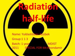 Radiation
     half-life
Name: Yuldashbaev Azizbek
Group:1 1 3
Batch: 1 year            MDIST
2011      SPECIAL FOR Mr.Khondamir
 