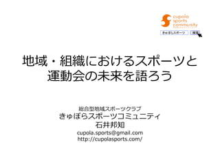地域・組織におけるスポーツと 
運動会の未来を語ろう 
総合型地域スポーツクラブ 
きゅぽらスポーツコミュニティ 
石井邦知 
cupola.sports@gmail.com 
http://cupolasports.com/ 
きゅぽらスポー...
