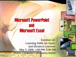Microsoft PowerPoint and  Microsoft Excel Seminar on  Learning Skills for Open  and Distance Learners May 3, 2008, 1:00 PM- 5:00 PM DOUS Computer Laboratory Room 01/13/12 