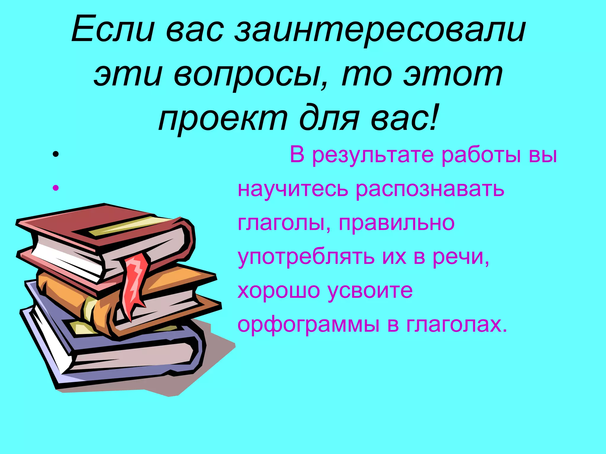 Если вас заинтересовали
     эти вопросы, то этот
        проект для вас!
•                В результате работы вы
•           научитесь распознавать
•           глаголы, правильно
•           употреблять их в речи,
•           хорошо усвоите
•           орфограммы в глаголах.
 