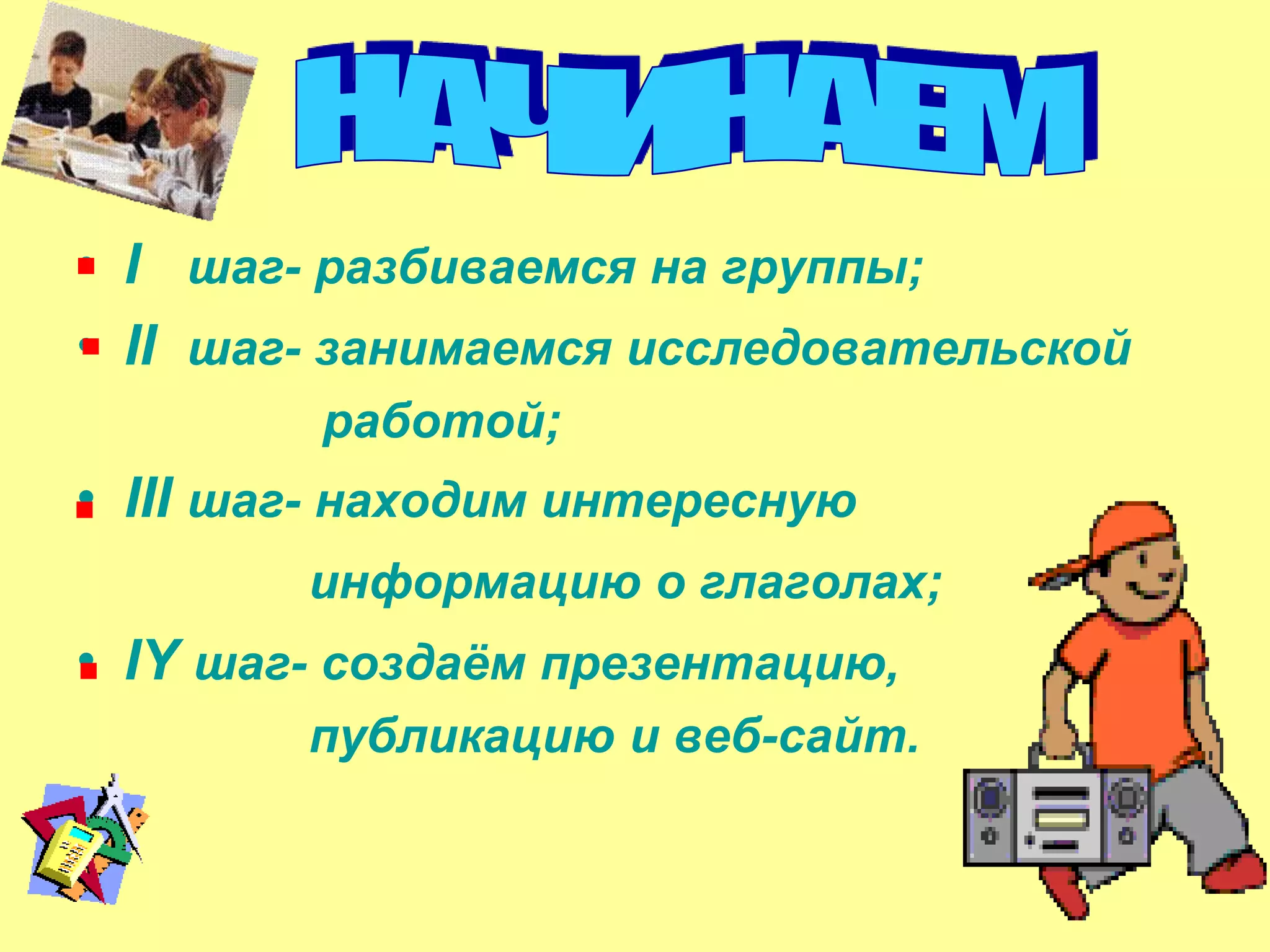 • I шаг- разбиваемся на группы;
• II шаг- занимаемся исследовательской
         работой;
• III шаг- находим интересную
        информацию о глаголах;
• IY шаг- создаѐм презентацию,
        публикацию и веб-сайт.
 