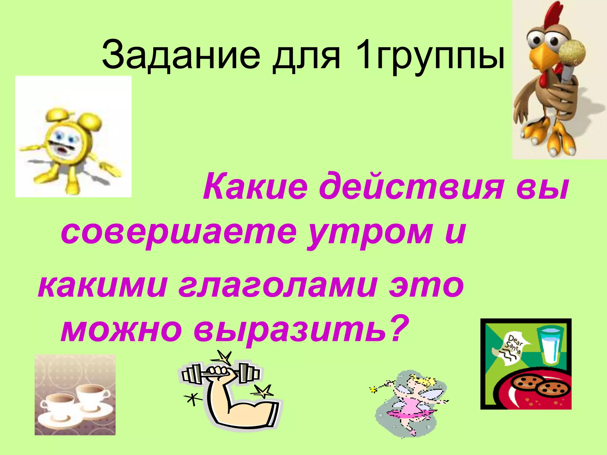 Задание для 1группы


        Какие действия вы
 совершаете утром и
какими глаголами это
 можно выразить?
 