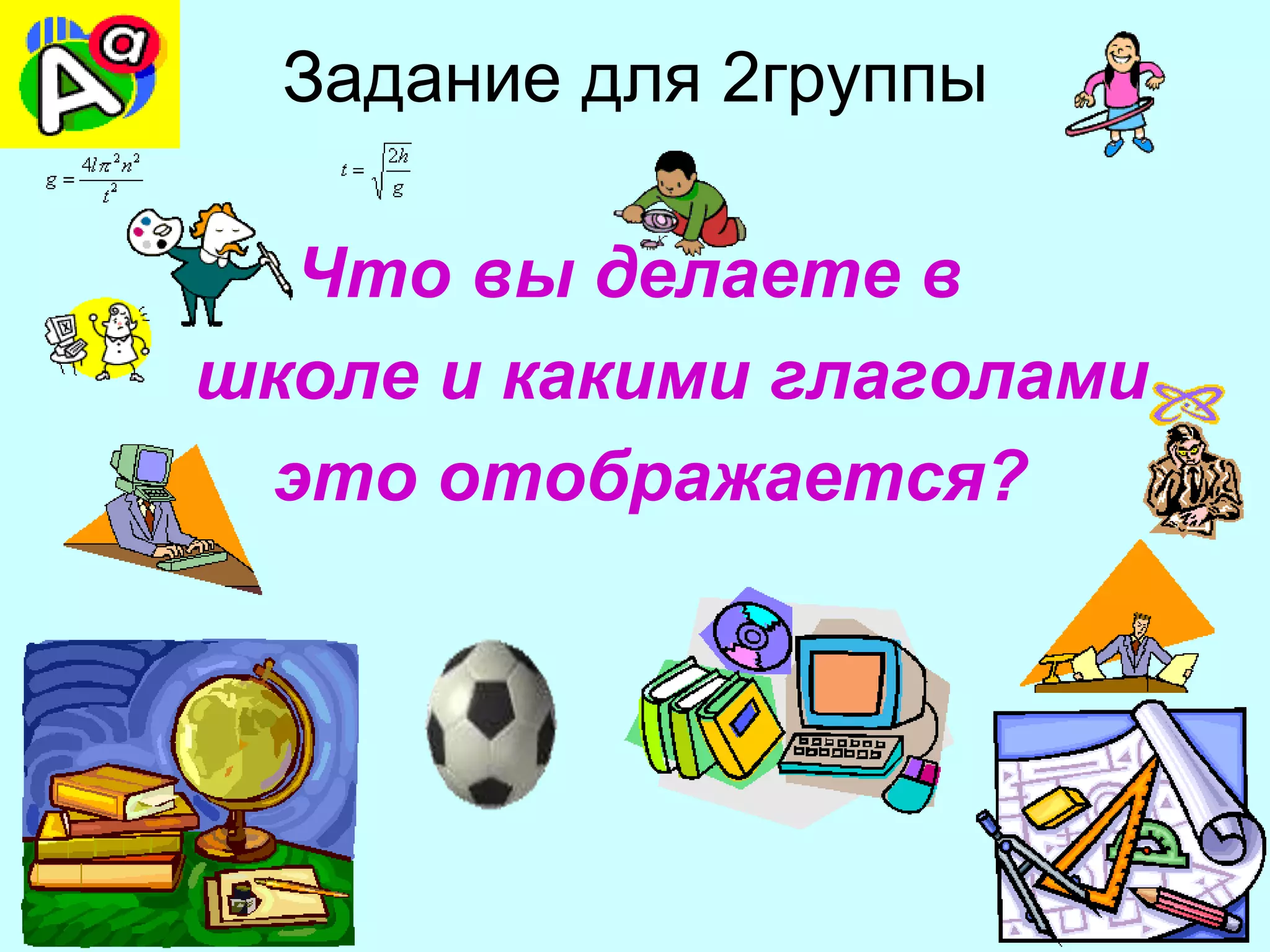 Задание для 2группы

  Что вы делаете в
школе и какими глаголами
 это отображается?
 