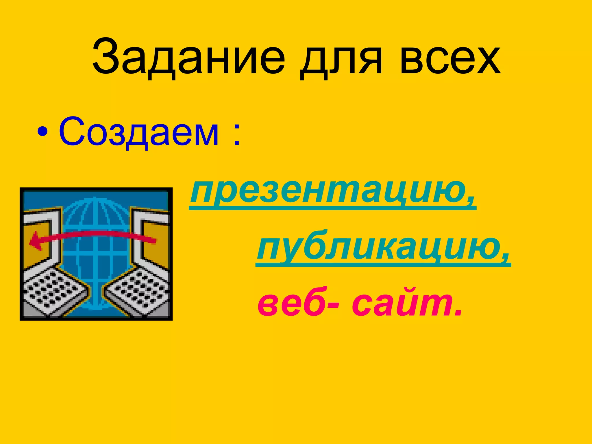 Задание для всех
• Создаем :
•       презентацию,
•           публикацию,
•           веб- сайт.
 