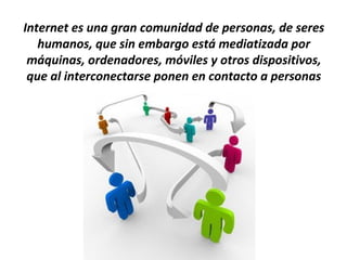 Internet es una gran comunidad de personas, de seres
   humanos, que sin embargo está mediatizada por
 máquinas, ordenadores, móviles y otros dispositivos,
 que al interconectarse ponen en contacto a personas
 